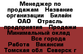 Менеджер по продажам › Название организации ­ Билайн, ОАО › Отрасль предприятия ­ Продажи › Минимальный оклад ­ 30 000 - Все города Работа » Вакансии   . Томская обл.,Северск г.